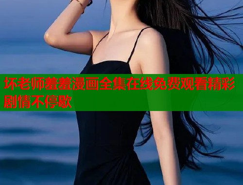 坏老师羞羞漫画全集在线免费观看精彩剧情不停歇  第1张
