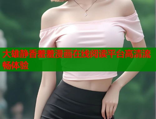 大雄静香羞羞漫画在线阅读平台高清流畅体验  第1张