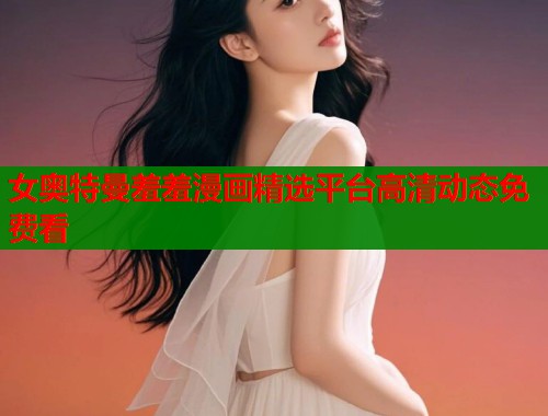女奥特曼羞羞漫画精选平台高清动态免费看  第1张