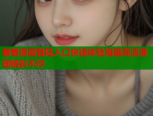 羞羞漫画登陆入口快速体验海量高清漫画精彩不停