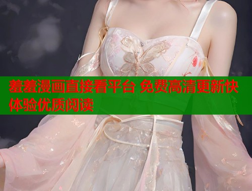 羞羞漫画直接看平台 免费高清更新快体验优质阅读