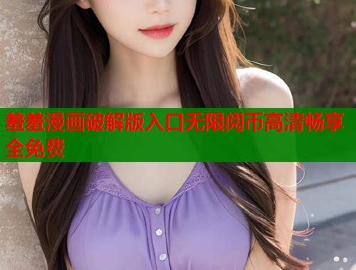 羞羞漫画破解版入口无限阅币高清畅享全免费