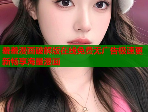羞羞漫画破解版在线免费无广告极速更新畅享海量漫画