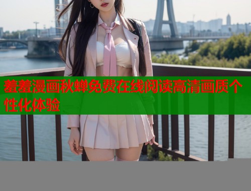 羞羞漫画秋蝉免费在线阅读高清画质个性化体验