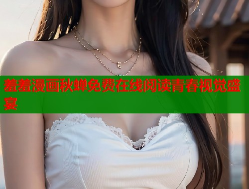 羞羞漫画秋蝉免费在线阅读青春视觉盛宴