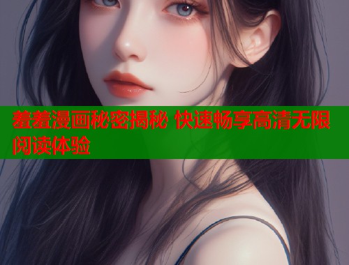 羞羞漫画秘密揭秘 快速畅享高清无限阅读体验