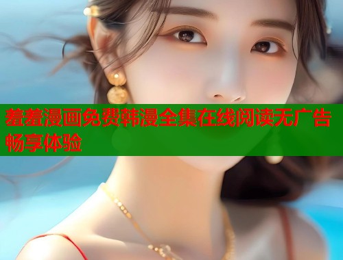 羞羞漫画免费韩漫全集在线阅读无广告畅享体验