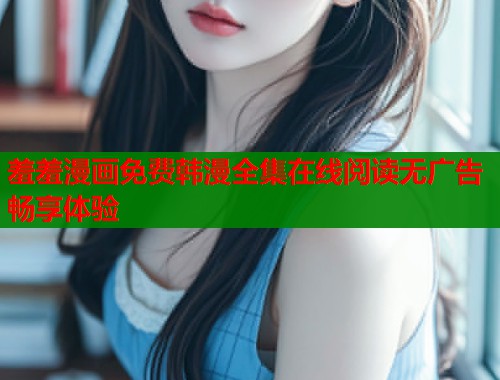 羞羞漫画免费韩漫全集在线阅读无广告畅享体验  第2张