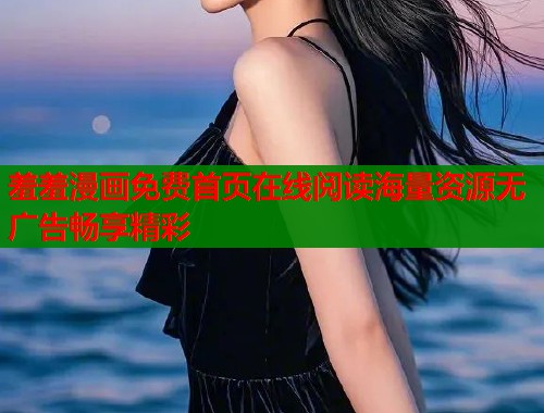 羞羞漫画免费首页在线阅读海量资源无广告畅享精彩