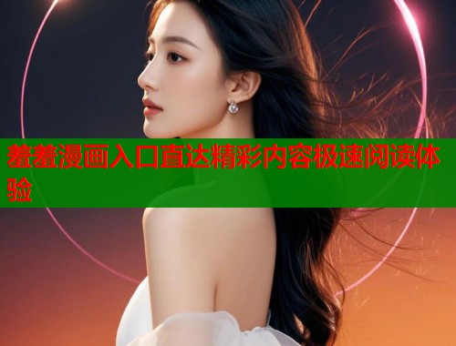 羞羞漫画入口直达精彩内容极速阅读体验  第2张