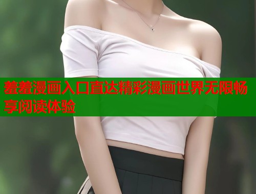 羞羞漫画入口直达精彩漫画世界无限畅享阅读体验