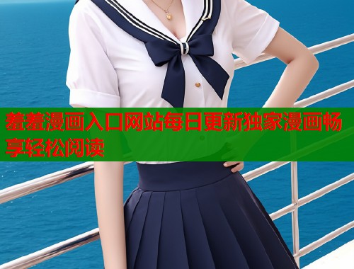 羞羞漫画入口网站每日更新独家漫画畅享轻松阅读