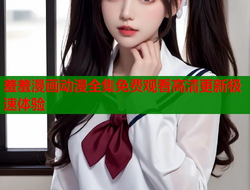 羞羞漫画动漫全集免费观看高清更新极速体验