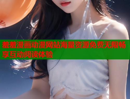 羞羞漫画动漫网站海量资源免费无限畅享互动阅读体验