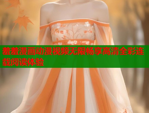 羞羞漫画动漫视频无限畅享高清全彩连载阅读体验