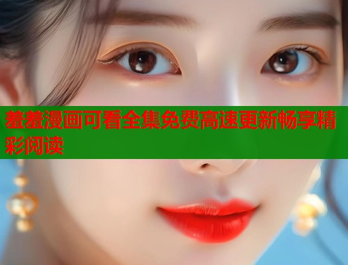 羞羞漫画可看全集免费高速更新畅享精彩阅读