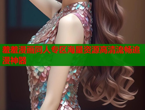 羞羞漫画同人专区海量资源高清流畅追漫神器