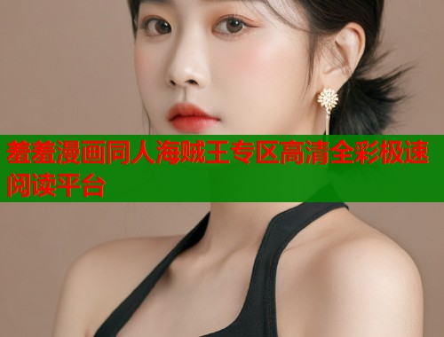 羞羞漫画同人海贼王专区高清全彩极速阅读平台