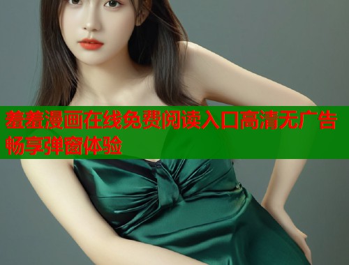 羞羞漫画在线免费阅读入口高清无广告畅享弹窗体验