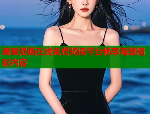 羞羞漫画在线免费阅读平台畅享海量精彩内容