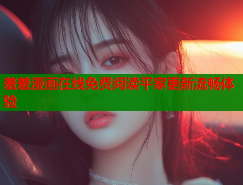 羞羞漫画在线免费阅读平家更新流畅体验