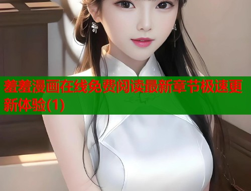 羞羞漫画在线免费阅读最新章节极速更新体验(1)
