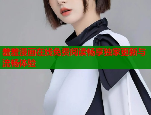 羞羞漫画在线免费阅读畅享独家更新与流畅体验